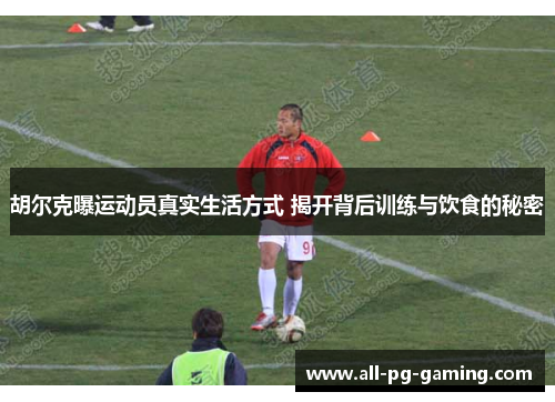 胡尔克曝运动员真实生活方式 揭开背后训练与饮食的秘密