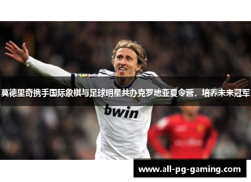 莫德里奇携手国际象棋与足球明星共办克罗地亚夏令营，培养未来冠军