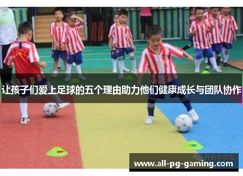 让孩子们爱上足球的五个理由助力他们健康成长与团队协作