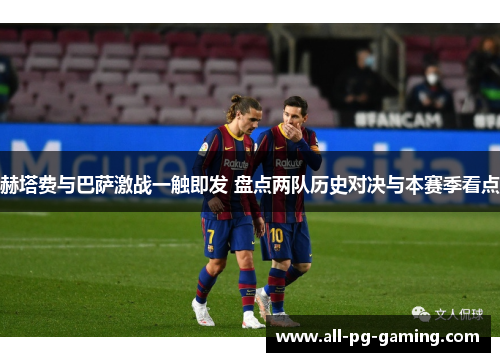赫塔费与巴萨激战一触即发 盘点两队历史对决与本赛季看点 赫塔费与巴萨激战一触即发 盘点两队历史对决与本赛季看点