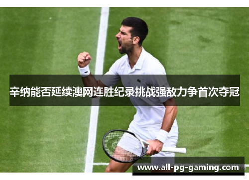 辛纳能否延续澳网连胜纪录挑战强敌力争首次夺冠 辛纳能否延续澳网连胜纪录挑战强敌力争首次夺冠