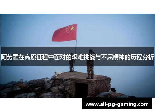 阿劳霍在高原征程中面对的艰难挑战与不屈精神的历程分析