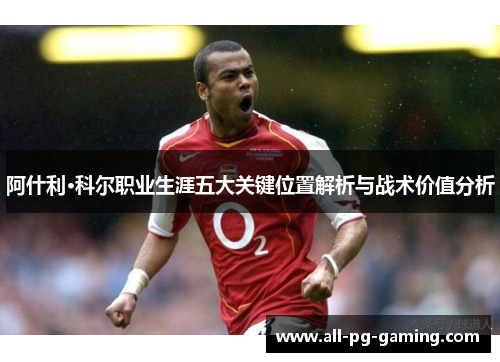 阿什利·科尔职业生涯五大关键位置解析与战术价值分析