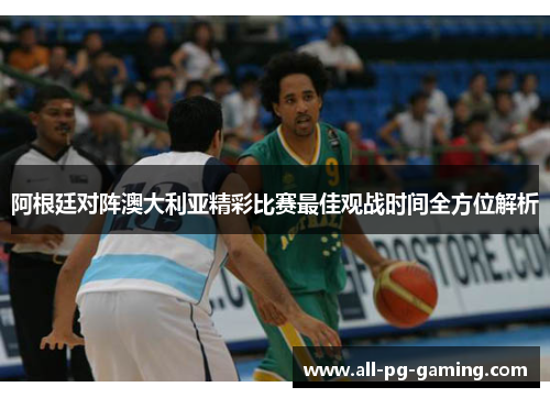 阿根廷对阵澳大利亚精彩比赛最佳观战时间全方位解析