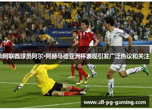 阿联酋球员阿尔·阿赫马德亚洲杯表现引发广泛热议和关注 阿联酋球员阿尔·阿赫马德亚洲杯表现引发广泛热议和关注