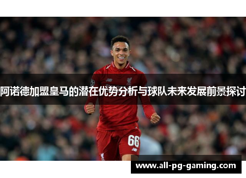 阿诺德加盟皇马的潜在优势分析与球队未来发展前景探讨 阿诺德加盟皇马的潜在优势分析与球队未来发展前景探讨