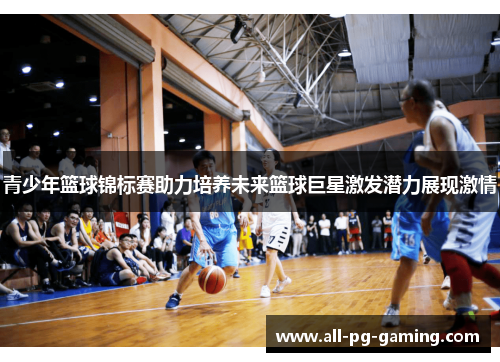 青少年篮球锦标赛助力培养未来篮球巨星激发潜力展现激情