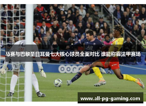 马赛与巴黎圣日耳曼七大核心球员全面对比 谁能称霸法甲赛场 马赛与巴黎圣日耳曼七大核心球员全面对比 谁能称霸法甲赛场