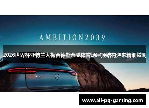 2026世界杯亚特兰大梅赛德斯奔驰体育场屋顶结构迎来精细微调