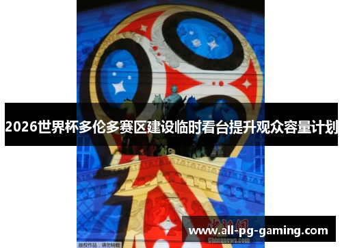 2026世界杯多伦多赛区建设临时看台提升观众容量计划
